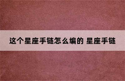 这个星座手链怎么编的 星座手链